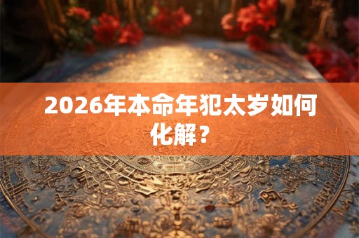 2026年本命年犯太岁如何化解？
