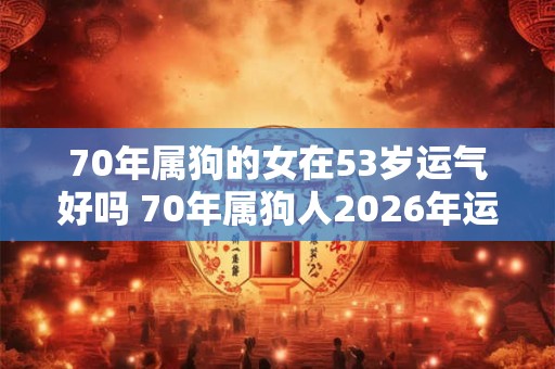 70年属狗的女在53岁运气好吗 70年属狗人2026年运势