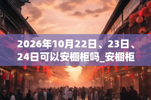 2026年10月22日、23日、24日可以安橱柜吗_安橱柜日子好吗 2026年10月22日、23日、24日可以安橱柜吗_安橱柜日子好吗
