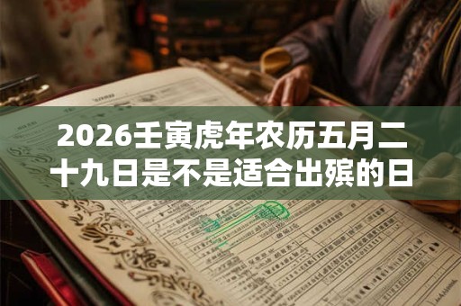 2026壬寅虎年农历五月二十九日是不是适合出殡的日子？