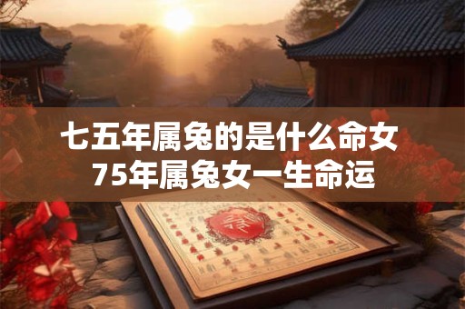 七五年属兔的是什么命女 75年属兔女一生命运 七五年属兔的是什么命女 75年属兔女一生命运