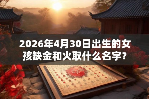 2026年4月30日出生的女孩缺金和火取什么名字？