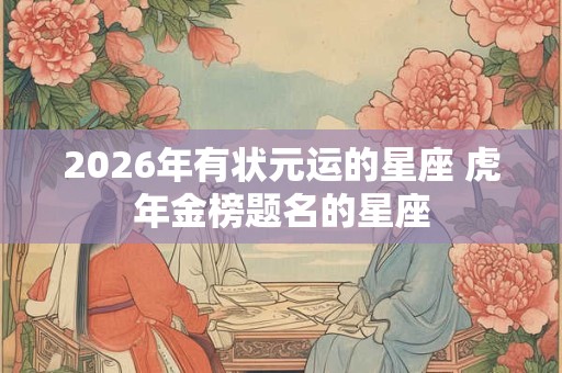 2026年有状元运的星座 虎年金榜题名的星座