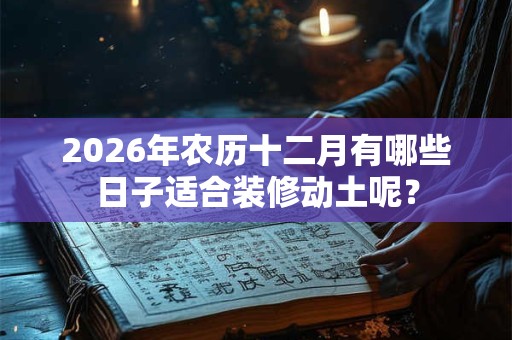 2026年农历十二月有哪些日子适合装修动土呢？