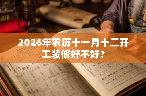 2026年农历十一月十二开工装修好不好? 2026年农历十一月十二开工装修好不好?