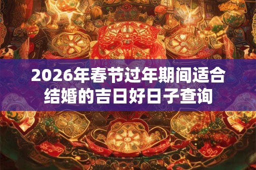 2026年春节过年期间适合结婚的吉日好日子查询