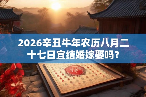 2026辛丑牛年农历八月二十七日宜结婚嫁娶吗? 2026辛丑牛年农历八月二十七日宜结婚嫁娶吗?