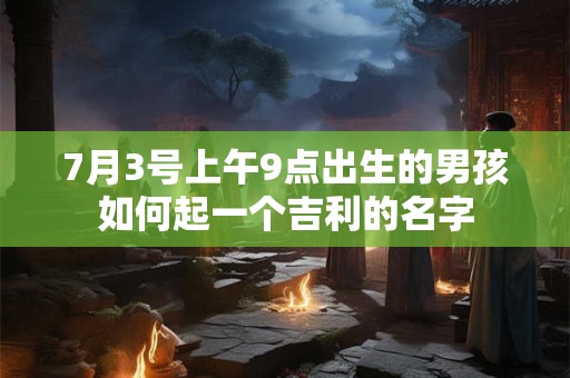 7月3号上午9点出生的男孩如何起一个吉利的名字