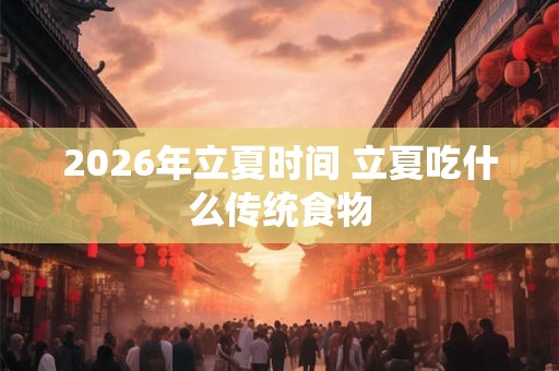 2026年立夏时间 立夏吃什么传统食物