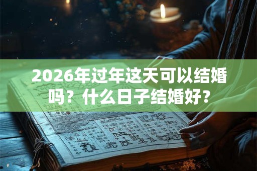 2026年过年这天可以结婚吗？什么日子结婚好？