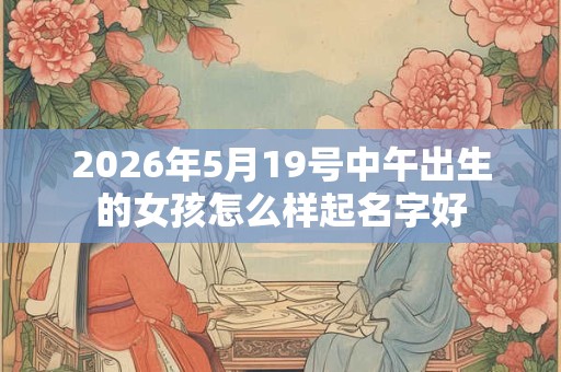2026年5月19号中午出生的女孩怎么样起名字好