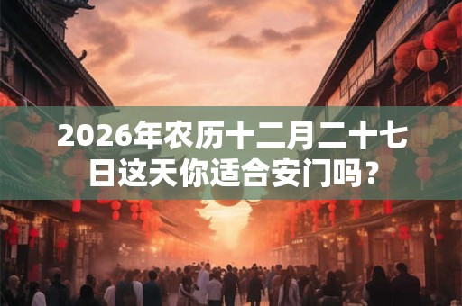2026年农历十二月二十七日这天你适合安门吗？
