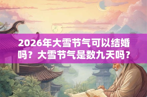 2026年大雪节气可以结婚吗？大雪节气是数九天吗？