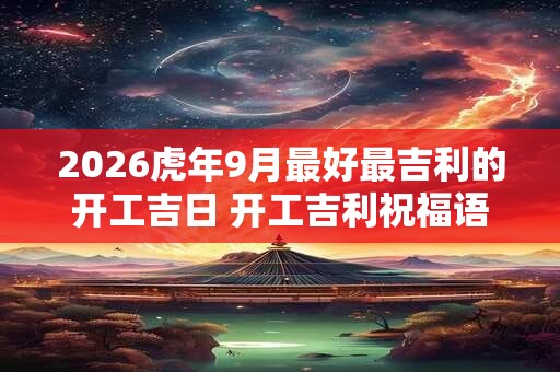 2026虎年9月最好最吉利的开工吉日 开工吉利祝福语