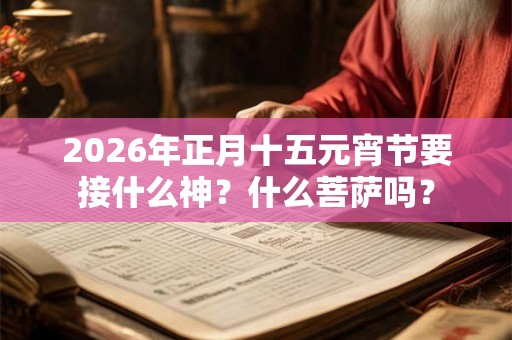 2026年正月十五元宵节要接什么神？什么菩萨吗？
