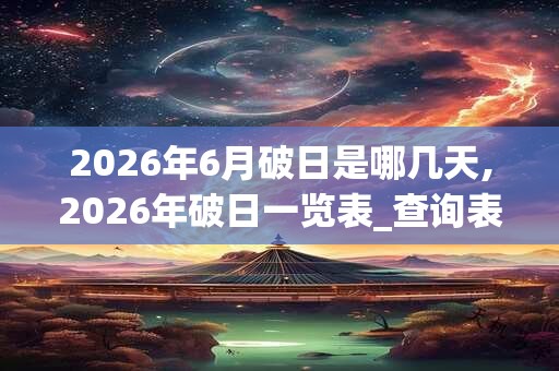 2026年6月破日是哪几天,2026年破日一览表_查询表