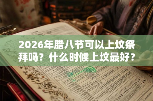 2026年腊八节可以上坟祭拜吗？什么时候上坟最好？