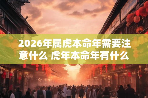 2026年属虎本命年需要注意什么 虎年本命年有什么讲究 2026年属虎本命年需要注意什么 虎年本命年有什么讲究