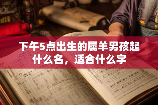 下午5点出生的属羊男孩起什么名，适合什么字