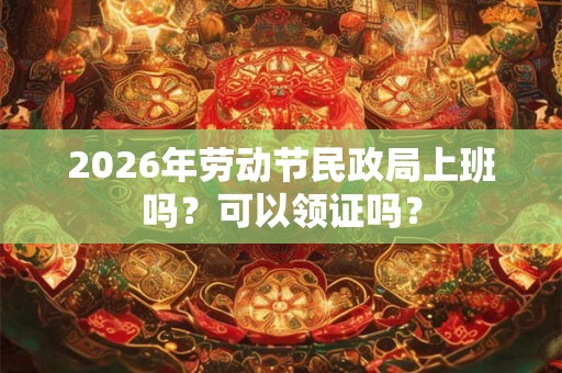 2026年劳动节民政局上班吗？可以领证吗？