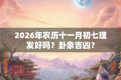 2026年农历十一月初七理发好吗？卦象吉凶？