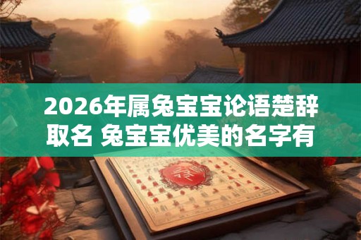 2026年属兔宝宝论语楚辞取名 兔宝宝优美的名字有哪些