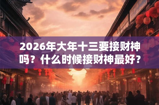 2026年大年十三要接财神吗？什么时候接财神最好？