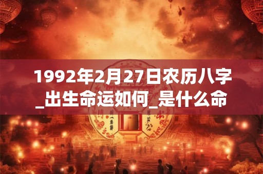 1992年2月27日农历八字_出生命运如何_是什么命