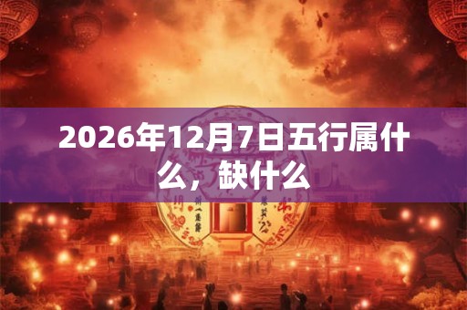2026年12月7日五行属什么，缺什么