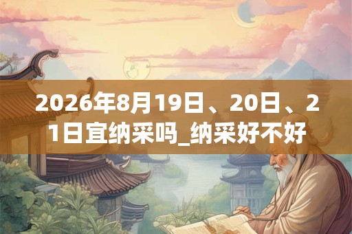 2026年8月19日、20日、21日宜纳采吗_纳采好不好