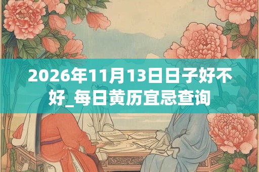 2026年11月13日日子好不好_每日黄历宜忌查询