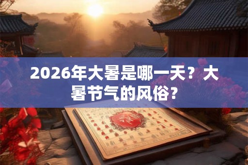 2026年大暑是哪一天？大暑节气的风俗？