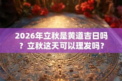 2026年立秋是黄道吉日吗？立秋这天可以理发吗？