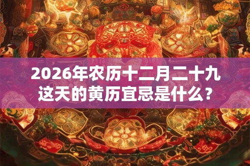 2026年农历十二月二十九这天的黄历宜忌是什么? 2026年农历十二月二十九这天的黄历宜忌是什么?