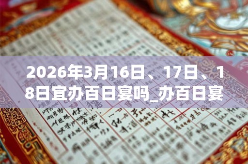 2026年3月16日、17日、18日宜办百日宴吗_办百日宴好不好