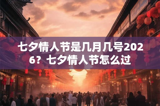 七夕情人节是几月几号2026？七夕情人节怎么过