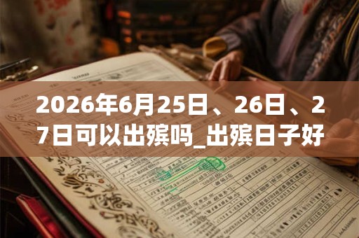 2026年6月25日、26日、27日可以出殡吗_出殡日子好吗 2026年6月25日、26日、27日可以出殡吗_出殡日子好吗