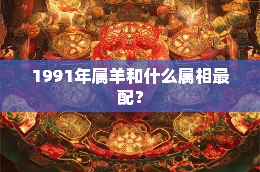 1991年属羊和什么属相最配？