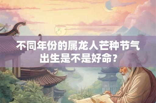 不同年份的属龙人芒种节气出生是不是好命？