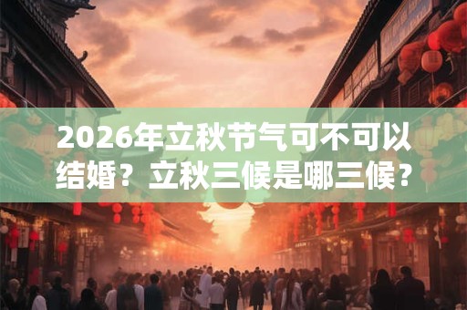 2026年立秋节气可不可以结婚?立秋三候是哪三候? 2026年立秋节气可不可以结婚?立秋三候是哪三候?