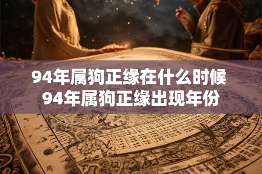 94年属狗正缘在什么时候 94年属狗正缘出现年份 94年属狗正缘在什么时候 94年属狗正缘出现年份