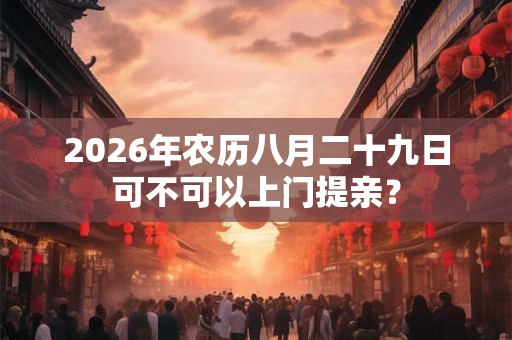 2026年农历八月二十九日可不可以上门提亲？