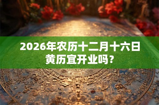 2026年农历十二月十六日黄历宜开业吗？