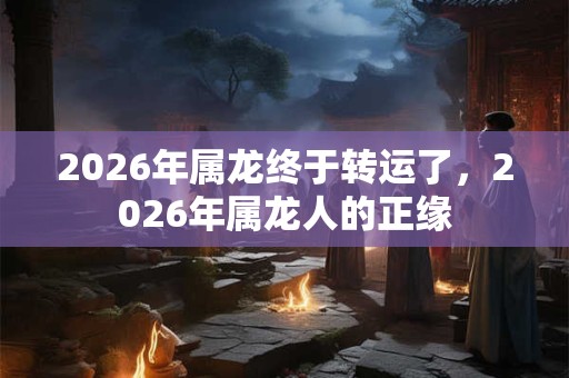 2026年属龙终于转运了，2026年属龙人的正缘