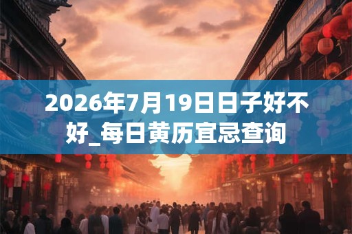 2026年7月19日日子好不好_每日黄历宜忌查询