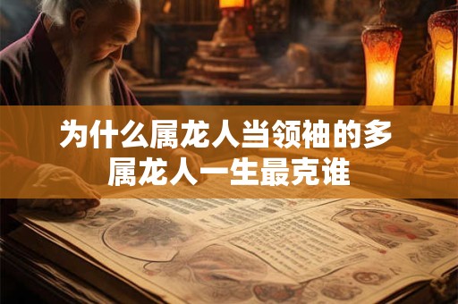 为什么属龙人当领袖的多 属龙人一生最克谁