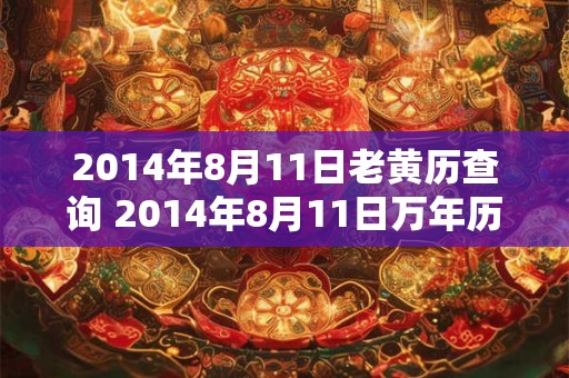 2014年8月11日老黄历查询 2014年8月11日万年历黄道吉日 2014年8月11日老黄历查询 2014年8月11日万年历黄道吉日