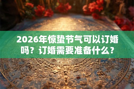 2026年惊蛰节气可以订婚吗？订婚需要准备什么？