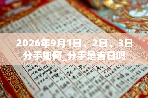 2026年9月1日、2日、3日分手如何_分手是吉日吗 2026年9月1日、2日、3日分手如何_分手是吉日吗