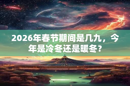 2026年春节期间是几九，今年是冷冬还是暖冬？